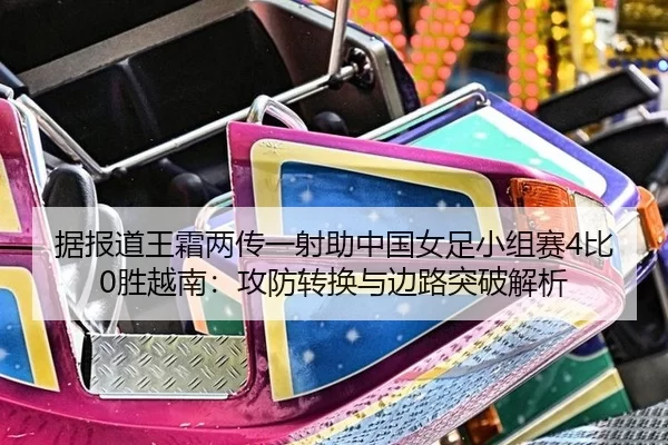 据报道王霜两传一射助中国女足小组赛4比0胜越南：攻防转换与边路突破解析