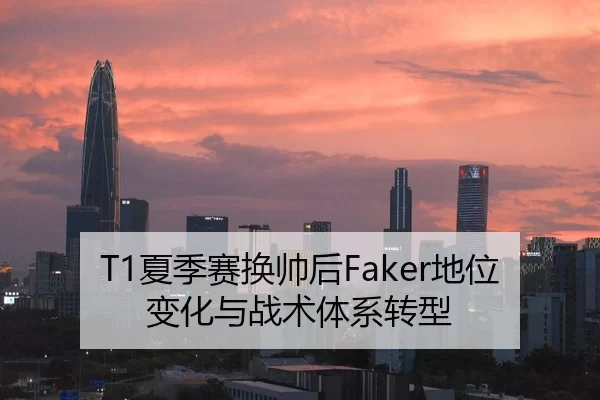 T1夏季赛换帅后Faker地位变化与战术体系转型